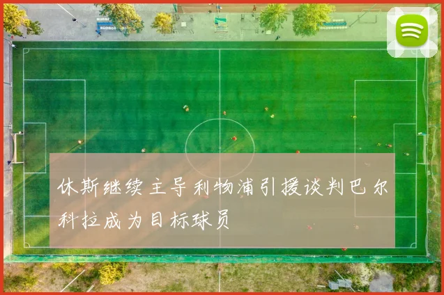休斯继续主导利物浦引援谈判巴尔科拉成为目标球员