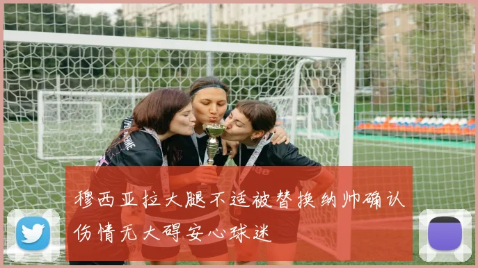 穆西亚拉大腿不适被替换纳帅确认伤情无大碍安心球迷