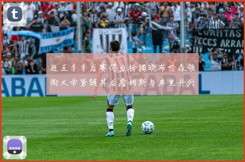 近五季季后赛得分榜揭晓布伦森领衔大帝紧随其后詹姆斯与库里并列第四