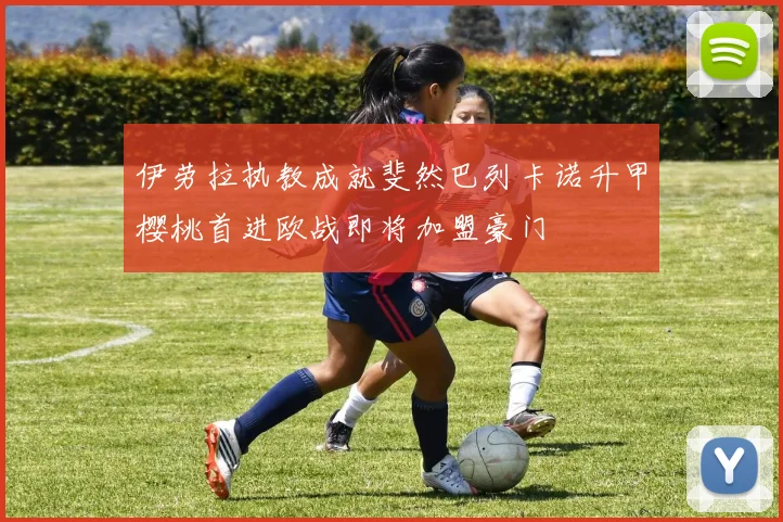 伊劳拉执教成就斐然巴列卡诺升甲樱桃首进欧战即将加盟豪门