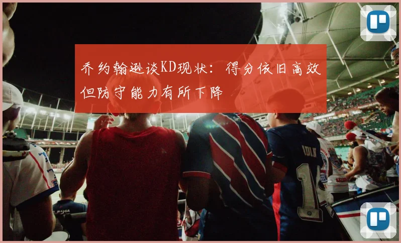 乔约翰逊谈KD现状：得分依旧高效但防守能力有所下降