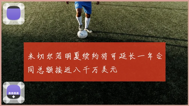 米切尔若明夏续约将可延长一年合同总额接近八千万美元