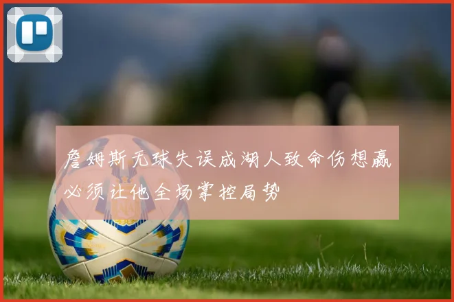 詹姆斯无球失误成湖人致命伤想赢必须让他全场掌控局势