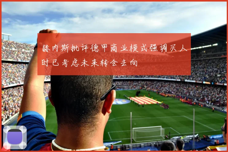 赫内斯批评德甲商业模式强调买人时已考虑未来转会去向