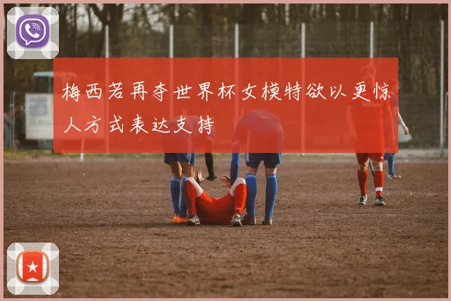 梅西若再夺世界杯女模特欲以更惊人方式表达支持