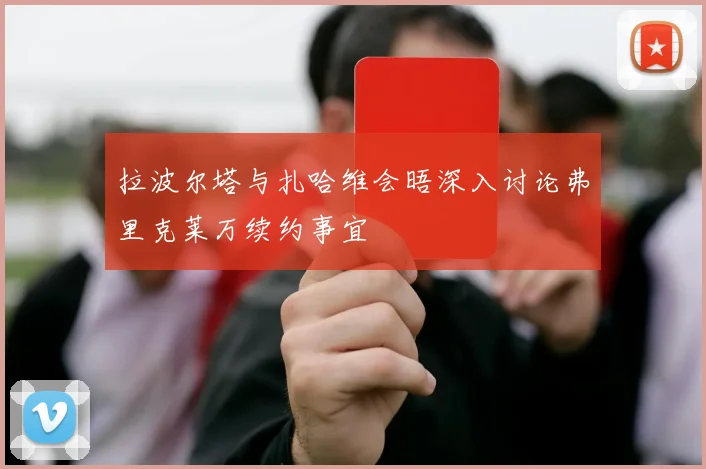 拉波尔塔与扎哈维会晤深入讨论弗里克莱万续约事宜