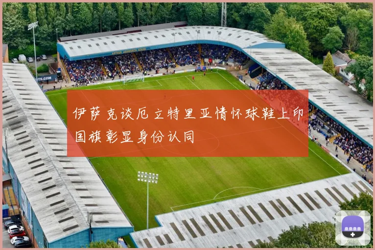 伊萨克谈厄立特里亚情怀球鞋上印国旗彰显身份认同