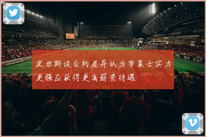 皮尔斯谈合约差异认为华莱士实力更强应获得更高薪资待遇