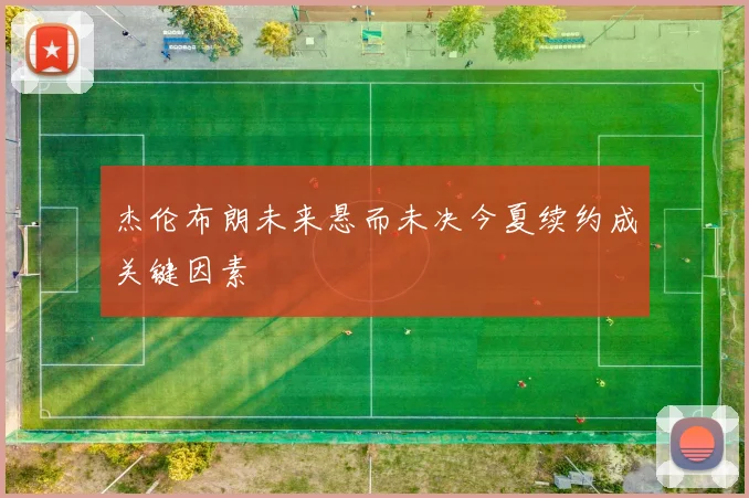 杰伦布朗未来悬而未决今夏续约成关键因素