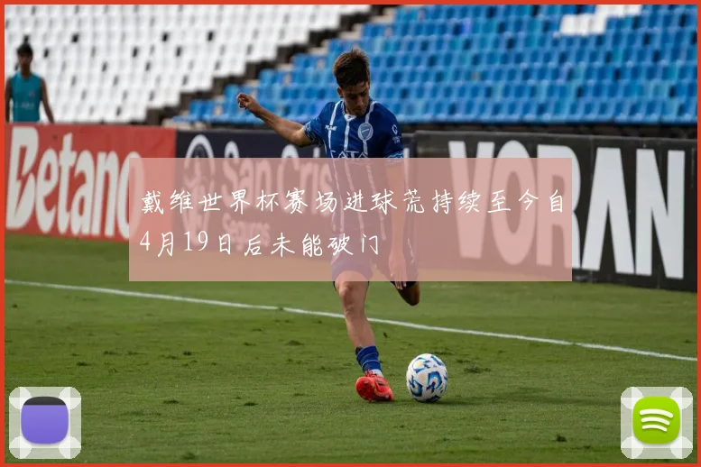 戴维世界杯赛场进球荒持续至今自4月19日后未能破门