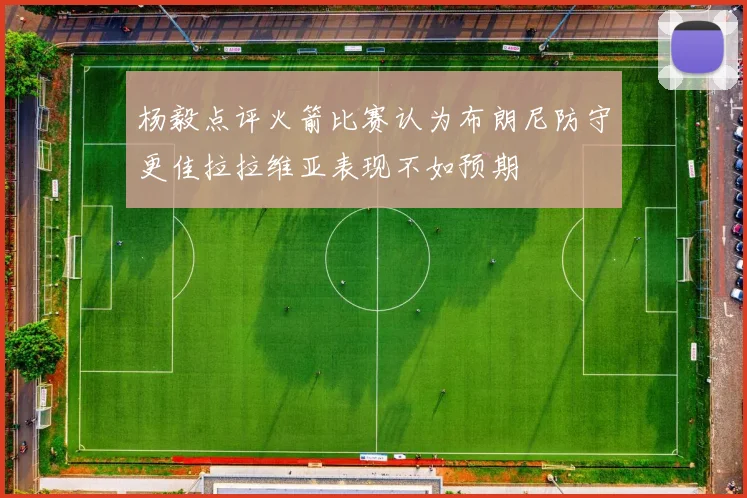 杨毅点评火箭比赛认为布朗尼防守更佳拉拉维亚表现不如预期