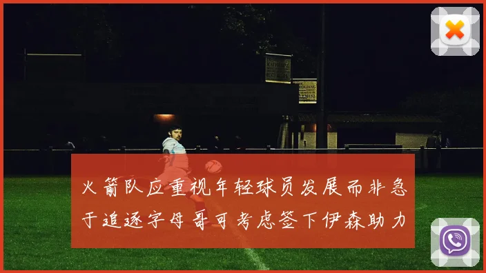 火箭队应重视年轻球员发展而非急于追逐字母哥可考虑签下伊森助力成长