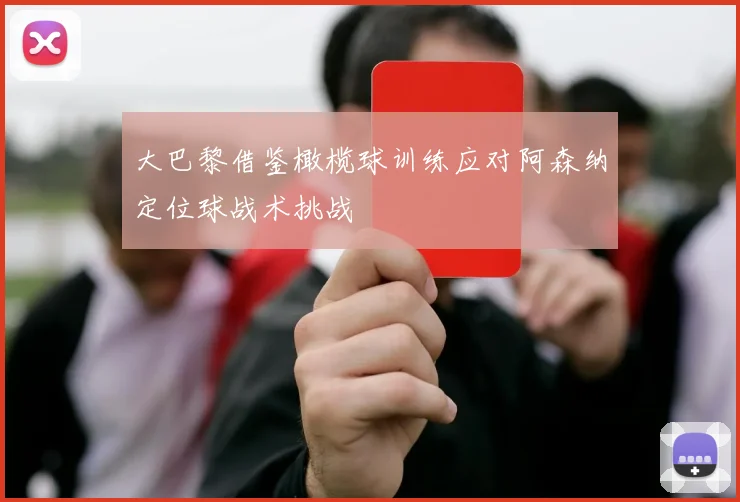大巴黎借鉴橄榄球训练应对阿森纳定位球战术挑战