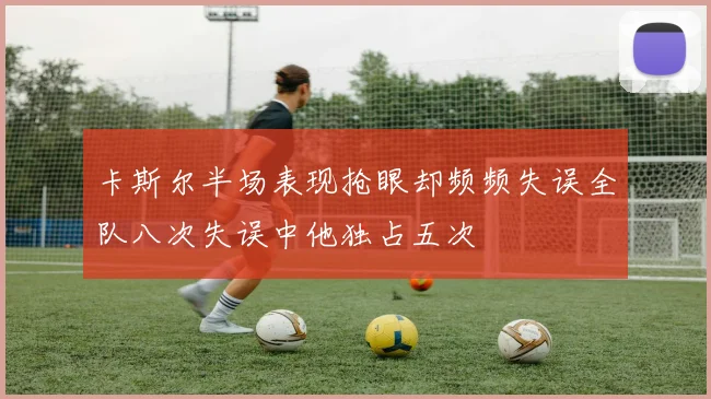 卡斯尔半场表现抢眼却频频失误全队八次失误中他独占五次