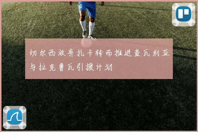 切尔西放弃扎卡转而推进查瓦利亚与拉克鲁瓦引援计划