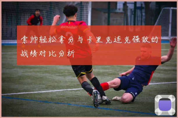 索帅轻松拿分与卡里克连克强敌的战绩对比分析