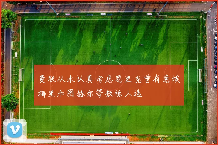 曼联从未认真考虑恩里克曾有意埃梅里和图赫尔等教练人选