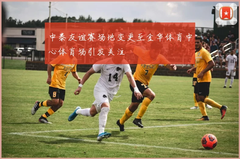 中泰友谊赛场地变更至金华体育中心体育场引发关注
